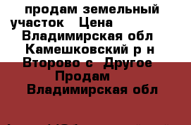 продам земельный участок › Цена ­ 110 000 - Владимирская обл., Камешковский р-н, Второво с. Другое » Продам   . Владимирская обл.